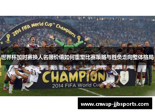 世界杯加时赛换人名额价值如何重塑比赛策略与胜负走向整体格局