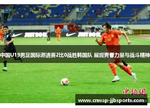 中国U19男足国际邀请赛2比0战胜韩国队 展现青春力量与战斗精神 中国U19男足国际邀请赛2比0战胜韩国队 展现青春力量与战斗精神