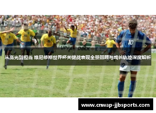 从高光到担当 维尼修斯世界杯关键战表现全景回顾与成长轨迹深度解析 从高光到担当 维尼修斯世界杯关键战表现全景回顾与成长轨迹深度解析