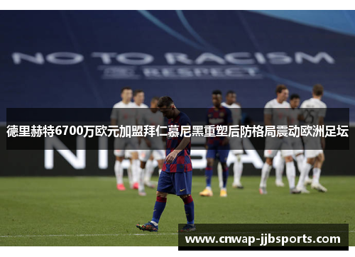 德里赫特6700万欧元加盟拜仁慕尼黑重塑后防格局震动欧洲足坛