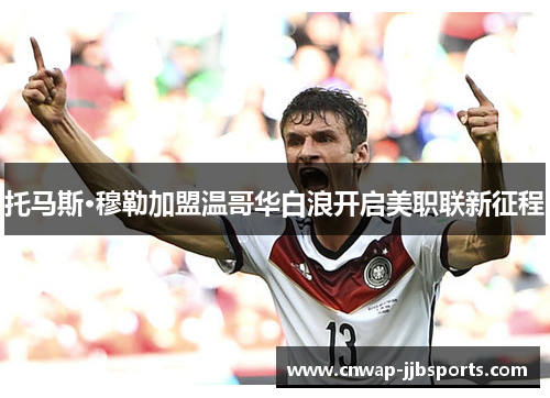 托马斯·穆勒加盟温哥华白浪开启美职联新征程 托马斯·穆勒加盟温哥华白浪开启美职联新征程