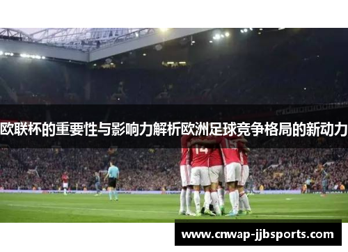欧联杯的重要性与影响力解析欧洲足球竞争格局的新动力