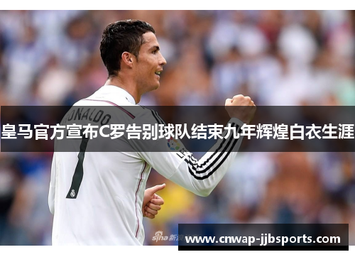 皇马官方宣布C罗告别球队结束九年辉煌白衣生涯