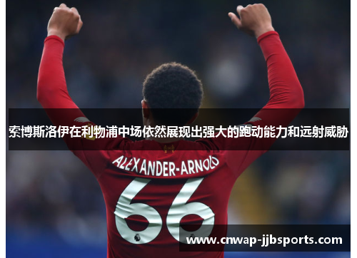 索博斯洛伊在利物浦中场依然展现出强大的跑动能力和远射威胁 索博斯洛伊在利物浦中场依然展现出强大的跑动能力和远射威胁