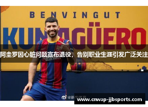 阿圭罗因心脏问题宣布退役，告别职业生涯引发广泛关注