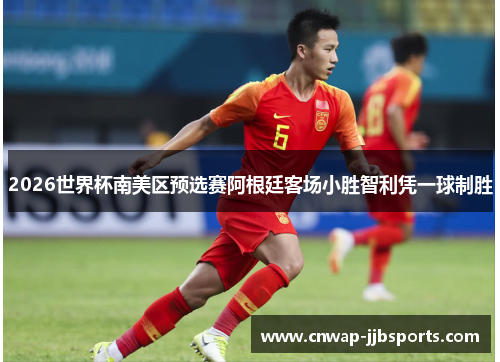 2026世界杯南美区预选赛阿根廷客场小胜智利凭一球制胜