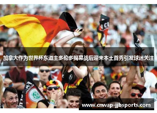 加拿大作为世界杯东道主多伦多揭幕战后迎来本土首秀引发球迷关注