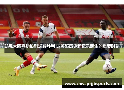 凯恩大四喜助热刺逆转胜利 成英超历史新纪录诞生的重要时刻