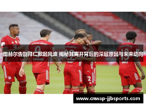 图赫尔告别拜仁掀起风波 揭秘其离开背后的深层原因与未来动向