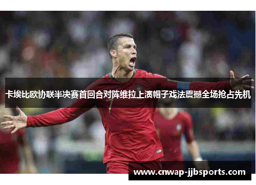 卡埃比欧协联半决赛首回合对阵维拉上演帽子戏法震撼全场抢占先机