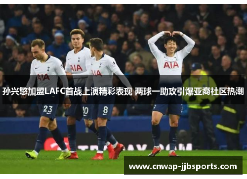 孙兴慜加盟LAFC首战上演精彩表现 两球一助攻引爆亚裔社区热潮 孙兴慜加盟LAFC首战上演精彩表现 两球一助攻引爆亚裔社区热潮