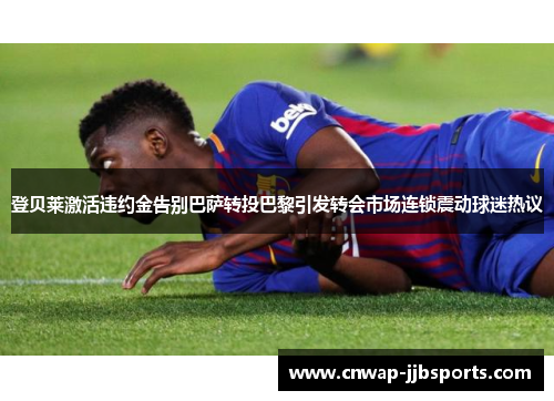 登贝莱激活违约金告别巴萨转投巴黎引发转会市场连锁震动球迷热议