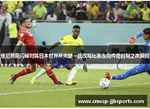 维尼修斯闪耀对阵日本世界杯关键一战改写比赛走向传奇时刻之夜瞬间