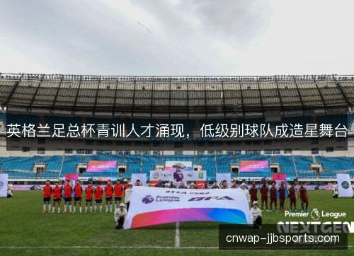 英格兰足总杯青训人才涌现，低级别球队成造星舞台