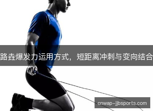 路垚爆发力运用方式，短距离冲刺与变向结合