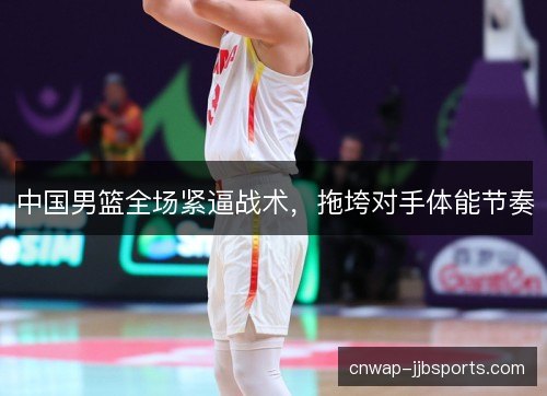 中国男篮全场紧逼战术，拖垮对手体能节奏