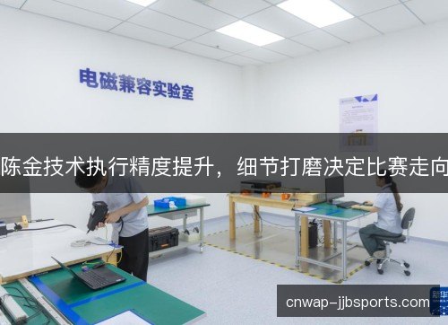 陈金技术执行精度提升,细节打磨决定比赛走向 陈金技术执行精度提升,细节打磨决定比赛走向